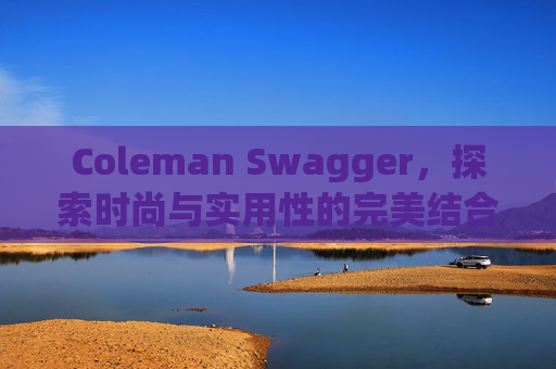 Coleman Swagger，探索时尚与实用性的完美结合